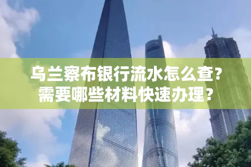 乌兰察布银行流水怎么查？需要哪些材料快速办理？
