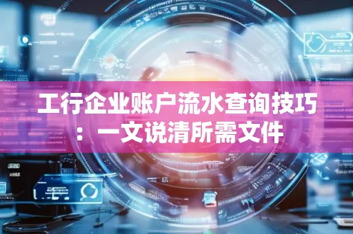 工行企业账户流水查询技巧：一文说清所需文件