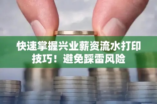 快速掌握兴业薪资流水打印技巧！避免踩雷风险