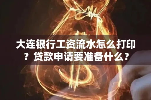 大连银行工资流水怎么打印？贷款申请要准备什么？