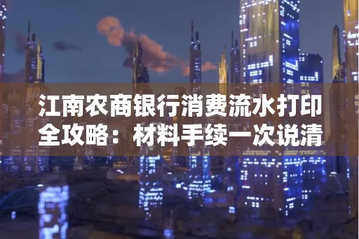 江南农商银行消费流水打印全攻略：材料手续一次说清！