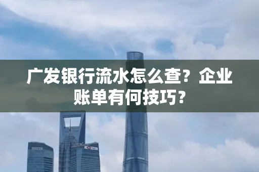 广发银行流水怎么查？企业账单有何技巧？