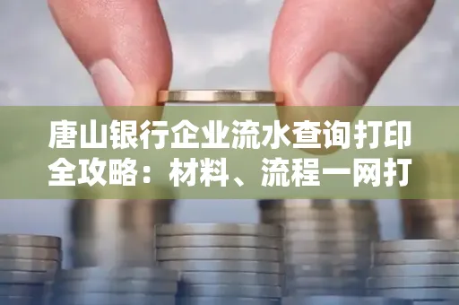 唐山银行企业流水查询打印全攻略：材料、流程一网打尽！