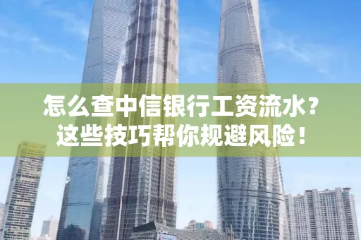 怎么查中信银行工资流水？这些技巧帮你规避风险！