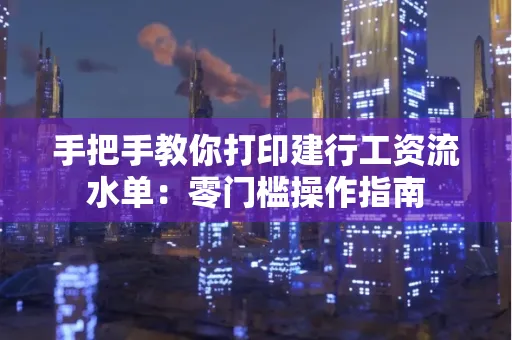 手把手教你打印建行工资流水单：零门槛操作指南