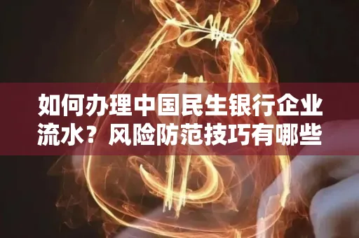 如何办理中国民生银行企业流水？风险防范技巧有哪些？安全无忧！