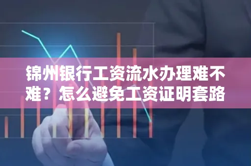 锦州银行工资流水办理难不难？怎么避免工资证明套路？